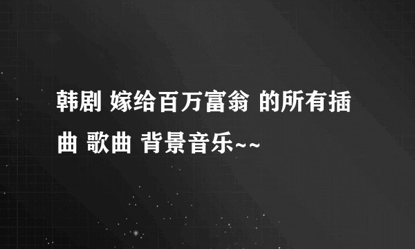 韩剧 嫁给百万富翁 的所有插曲 歌曲 背景音乐~~