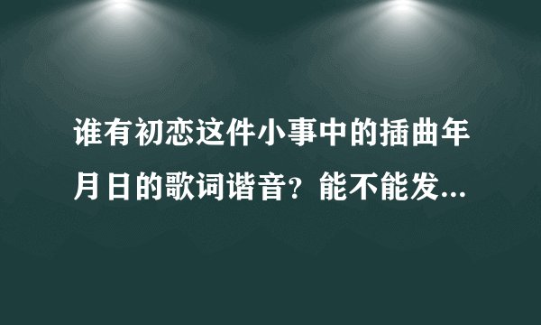 谁有初恋这件小事中的插曲年月日的歌词谐音？能不能发一份给我，谢谢！