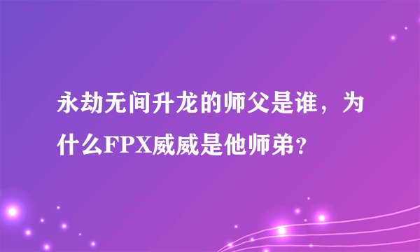 永劫无间升龙的师父是谁，为什么FPX威威是他师弟？