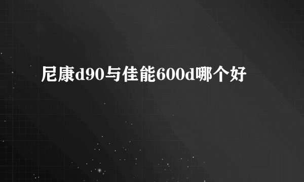 尼康d90与佳能600d哪个好