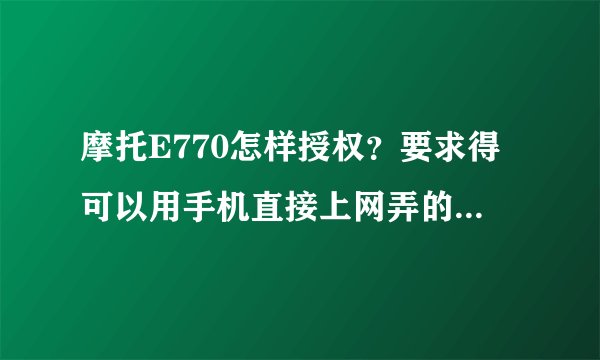 摩托E770怎样授权？要求得可以用手机直接上网弄的，尽量仔细点，回答好的一定追加分。。。