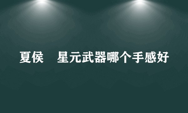 夏侯惇星元武器哪个手感好