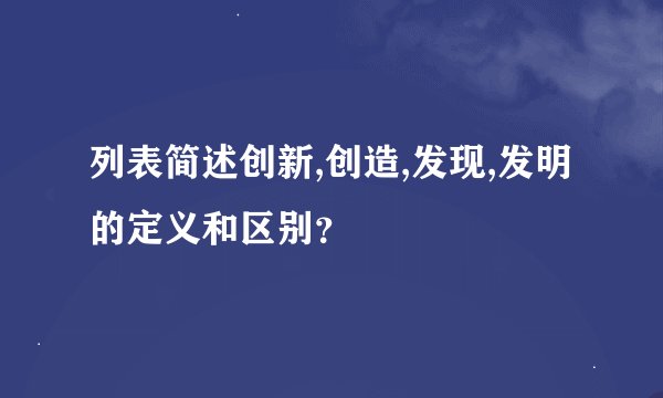 列表简述创新,创造,发现,发明的定义和区别？