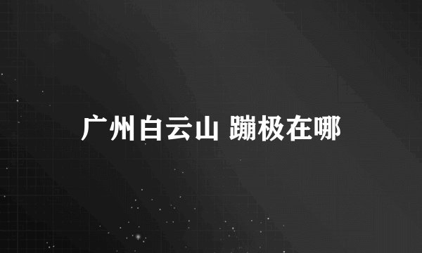 广州白云山 蹦极在哪