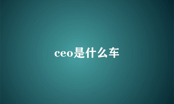 ceo是什么车