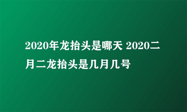 2020年龙抬头是哪天 2020二月二龙抬头是几月几号
