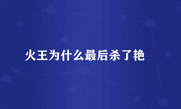 火王为什么最后杀了艳炟