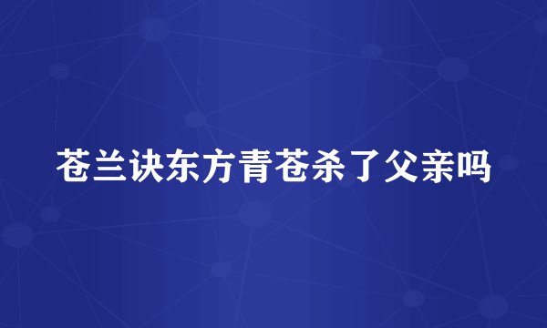 苍兰诀东方青苍杀了父亲吗