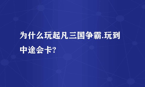 为什么玩起凡三国争霸.玩到中途会卡?