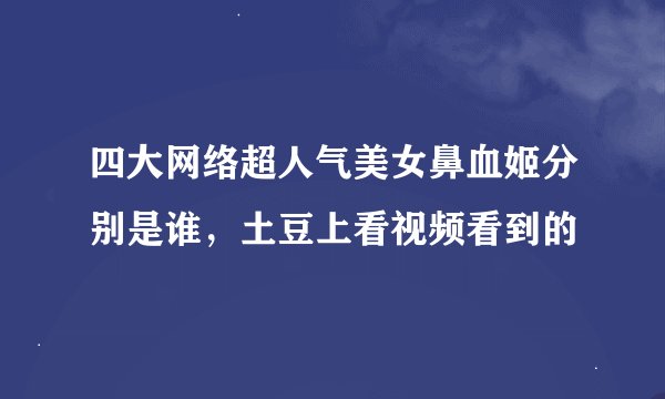 四大网络超人气美女鼻血姬分别是谁，土豆上看视频看到的