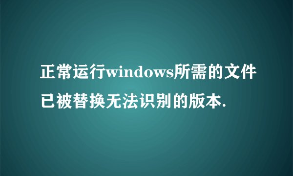 正常运行windows所需的文件已被替换无法识别的版本.