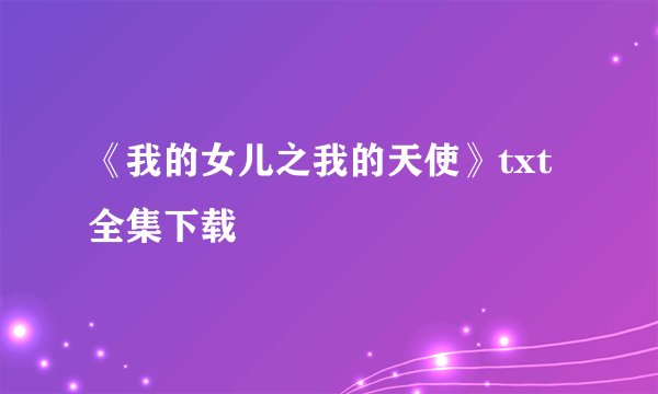 《我的女儿之我的天使》txt全集下载
