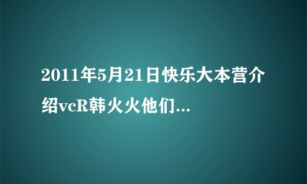 2011年5月21日快乐大本营介绍vcR韩火火他们时候的背景音乐叫什么