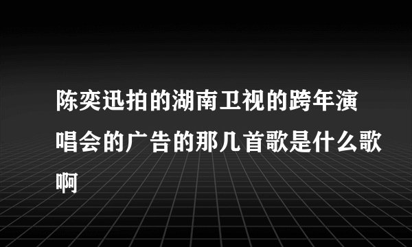 陈奕迅拍的湖南卫视的跨年演唱会的广告的那几首歌是什么歌啊