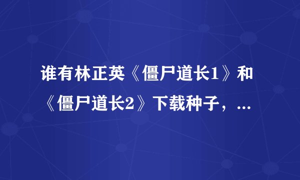 谁有林正英《僵尸道长1》和《僵尸道长2》下载种子，迅雷下载，谢谢