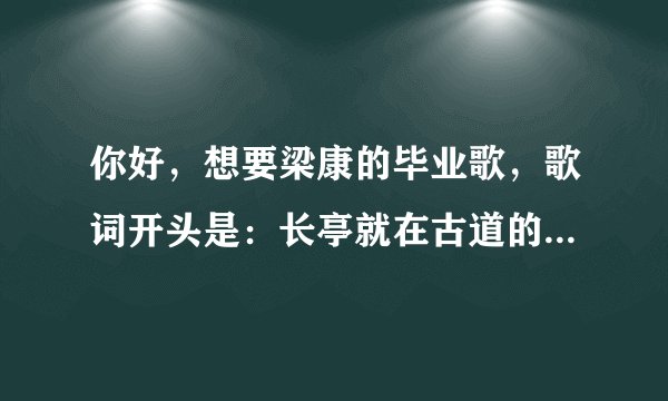 你好，想要梁康的毕业歌，歌词开头是：长亭就在古道的旁边 那首曲子听起来太缠绵 大学一恍过了四年 ....，