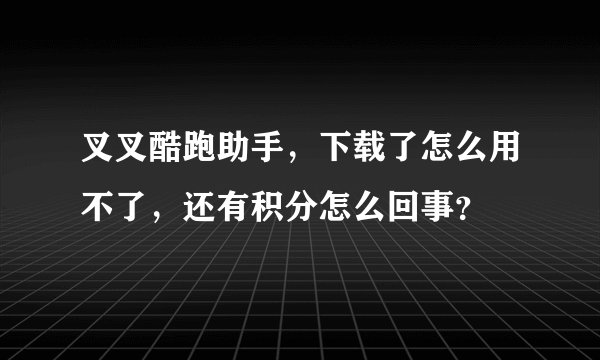 叉叉酷跑助手，下载了怎么用不了，还有积分怎么回事？