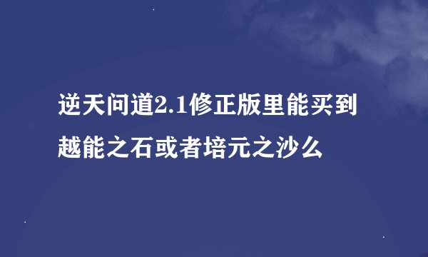 逆天问道2.1修正版里能买到越能之石或者培元之沙么