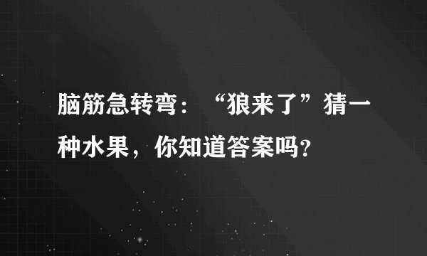 脑筋急转弯：“狼来了”猜一种水果，你知道答案吗？
