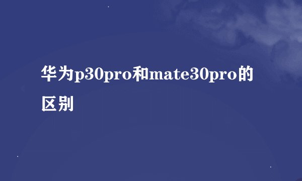 华为p30pro和mate30pro的区别