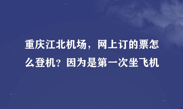 重庆江北机场，网上订的票怎么登机？因为是第一次坐飞机
