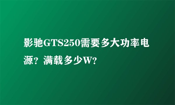 影驰GTS250需要多大功率电源？满载多少W？