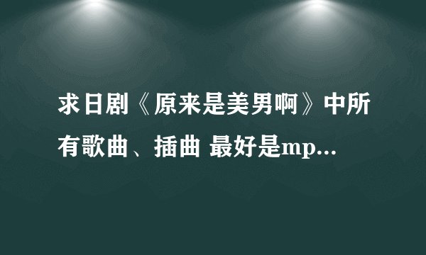 求日剧《原来是美男啊》中所有歌曲、插曲 最好是mp3的 不是截取的