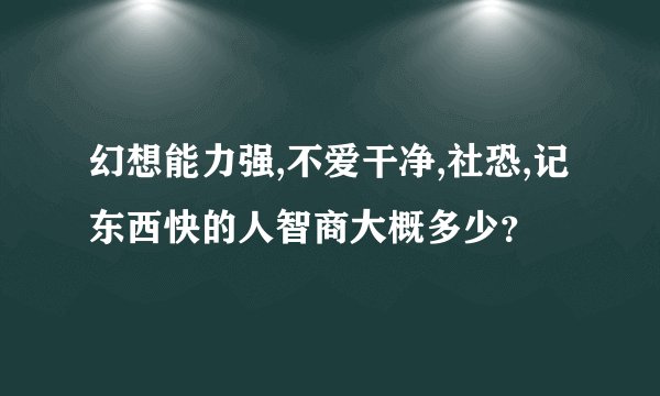 幻想能力强,不爱干净,社恐,记东西快的人智商大概多少？
