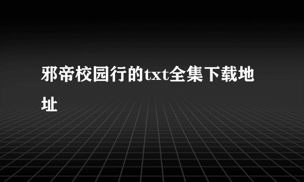 邪帝校园行的txt全集下载地址
