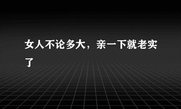 女人不论多大，亲一下就老实了