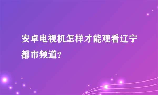 安卓电视机怎样才能观看辽宁都市频道？
