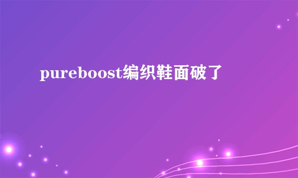 pureboost编织鞋面破了