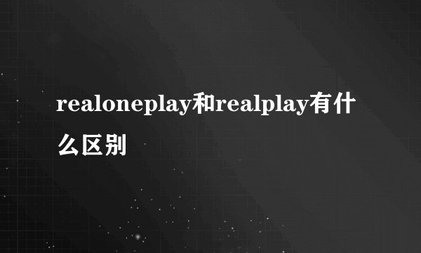 realoneplay和realplay有什么区别