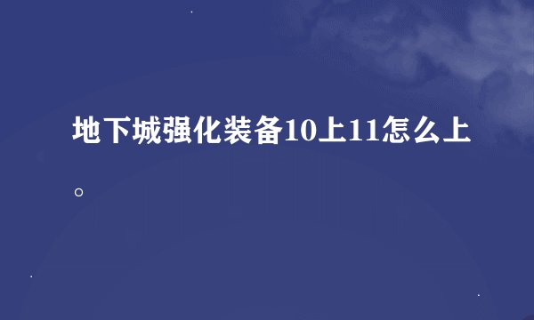 地下城强化装备10上11怎么上。