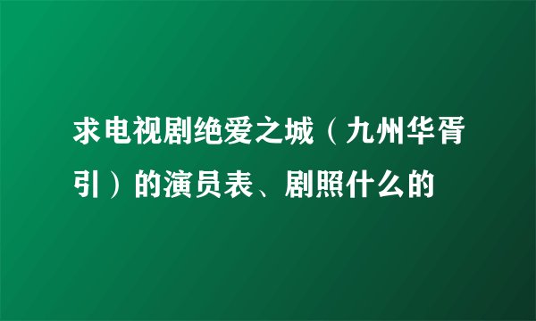 求电视剧绝爱之城（九州华胥引）的演员表、剧照什么的