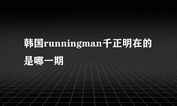 韩国runningman千正明在的是哪一期