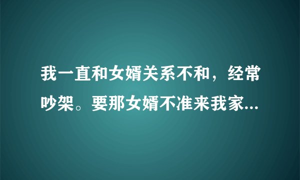 我一直和女婿关系不和，经常吵架。要那女婿不准来我家，他还是来，赶都赶不走，怎么处理这个事情