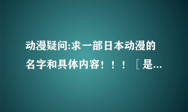 动漫疑问:求一部日本动漫的名字和具体内容！！！［是我最近看的一部动漫，什么年代的我不清楚］