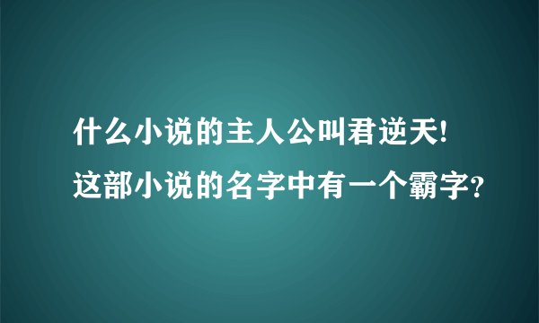 什么小说的主人公叫君逆天!这部小说的名字中有一个霸字？