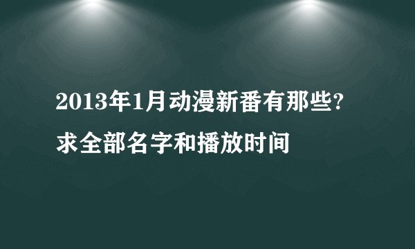 2013年1月动漫新番有那些?求全部名字和播放时间