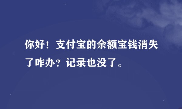 你好！支付宝的余额宝钱消失了咋办？记录也没了。