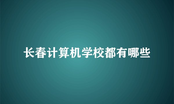 长春计算机学校都有哪些