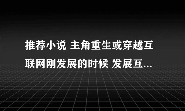 推荐小说 主角重生或穿越互联网刚发展的时候 发展互联网的小说 大大的剽窃