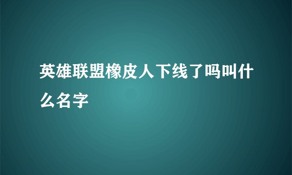 英雄联盟橡皮人下线了吗叫什么名字