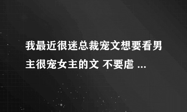 我最近很迷总裁宠文想要看男主很宠女主的文 不要虐 像市长我爱你一样类型的 请亲们发给我谢了