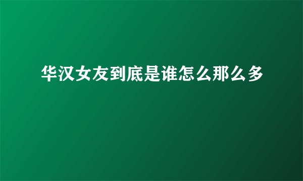 华汉女友到底是谁怎么那么多