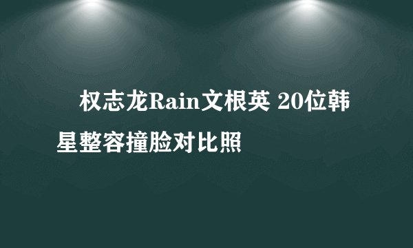 权志龙Rain文根英 20位韩星整容撞脸对比照