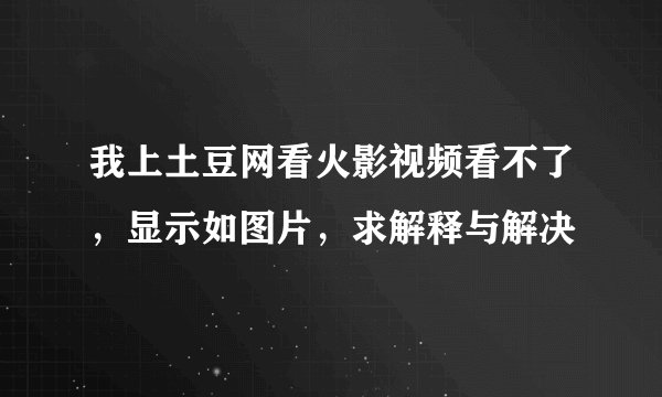 我上土豆网看火影视频看不了，显示如图片，求解释与解决