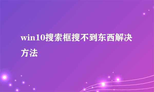 win10搜索框搜不到东西解决方法