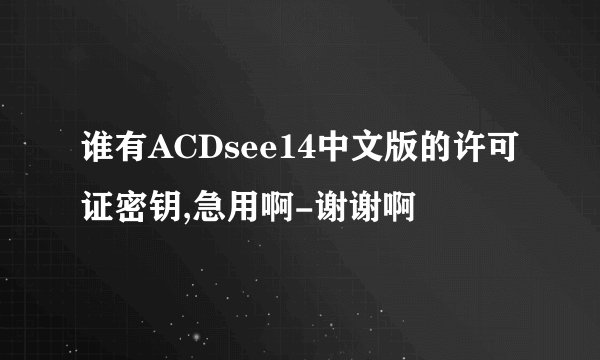 谁有ACDsee14中文版的许可证密钥,急用啊-谢谢啊